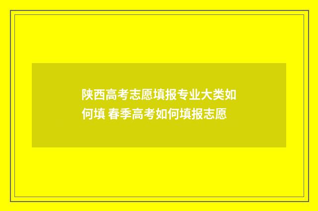 陕西高考志愿填报专业大类如何填 春季高考如何填报志愿