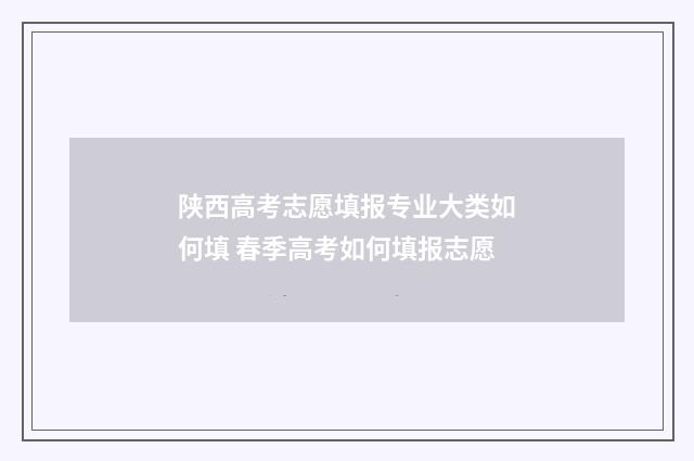 陕西高考志愿填报专业大类如何填 春季高考如何填报志愿