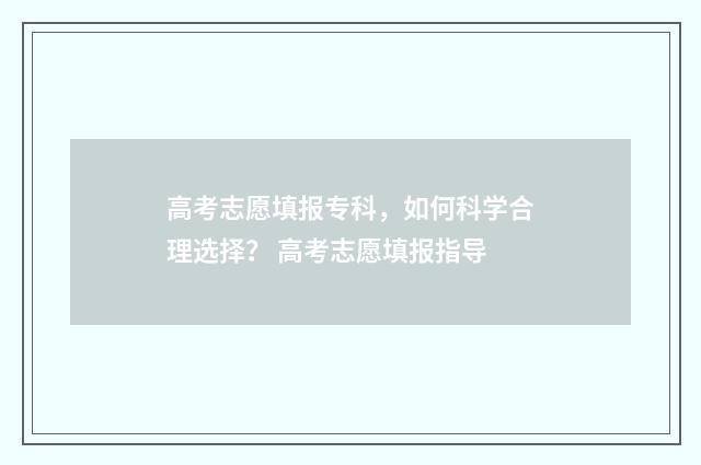高考志愿填报专科，如何科学合理选择？ 高考志愿填报指导
