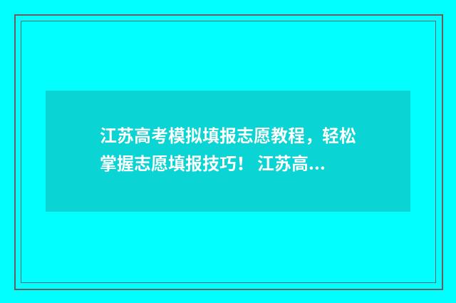 江苏高考模拟填报志愿教程，轻松掌握志愿填报技巧！ 江苏高考模拟填报志愿系统