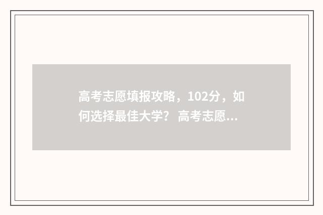 高考志愿填报攻略，102分，如何选择最佳大学？ 高考志愿填报攻略重庆