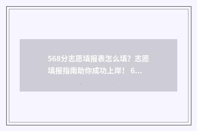 568分志愿填报表怎么填？志愿填报指南助你成功上岸！ 6758志愿填报