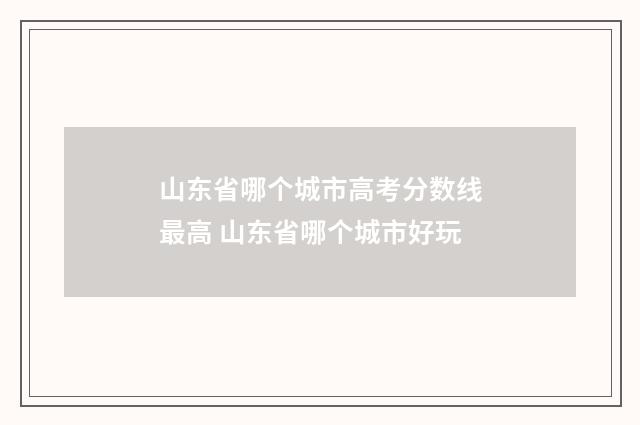 山东省哪个城市高考分数线最高 山东省哪个城市好玩