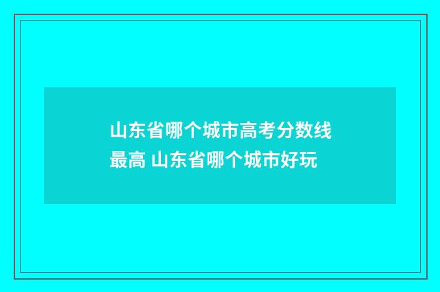山东省哪个城市高考分数线最高 山东省哪个城市好玩
