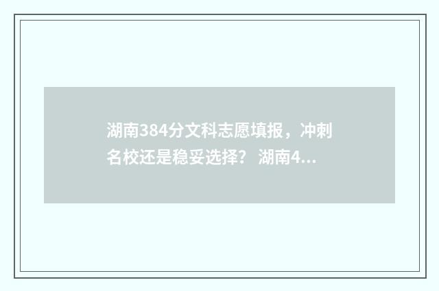 湖南384分文科志愿填报，冲刺名校还是稳妥选择？ 湖南483分文科能上什么大学