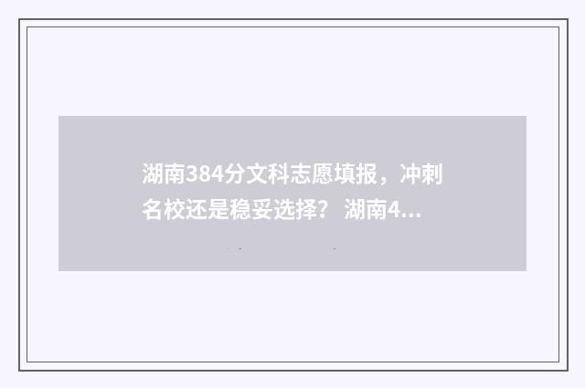 湖南384分文科志愿填报，冲刺名校还是稳妥选择？ 湖南483分文科能上什么大学