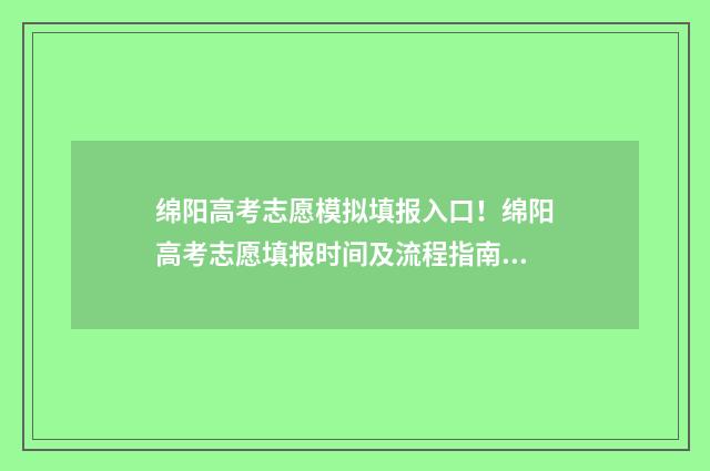 绵阳高考志愿模拟填报入口！绵阳高考志愿填报时间及流程指南 绵阳市高考志愿模拟填报