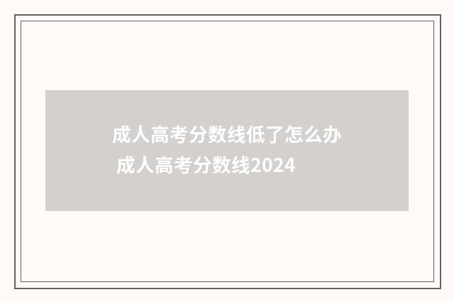 成人高考分数线低了怎么办 成人高考分数线2024