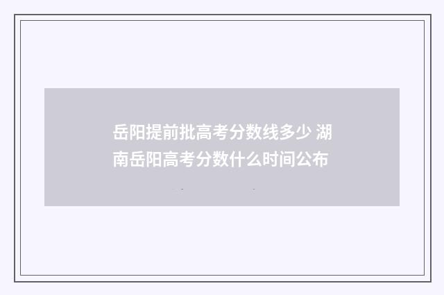 岳阳提前批高考分数线多少 湖南岳阳高考分数什么时间公布