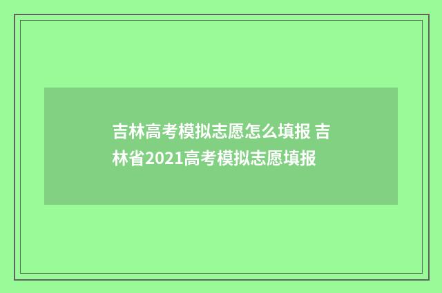 吉林高考模拟志愿怎么填报 吉林省2021高考模拟志愿填报