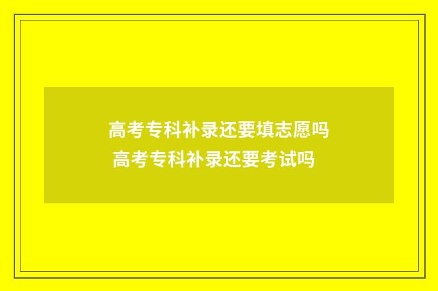 高考专科补录还要填志愿吗 高考专科补录还要考试吗
