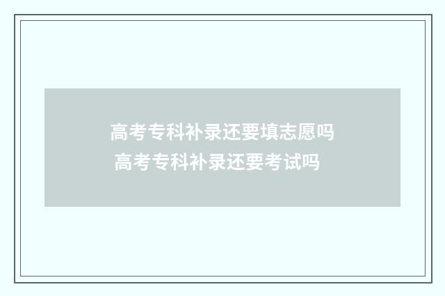 高考专科补录还要填志愿吗 高考专科补录还要考试吗