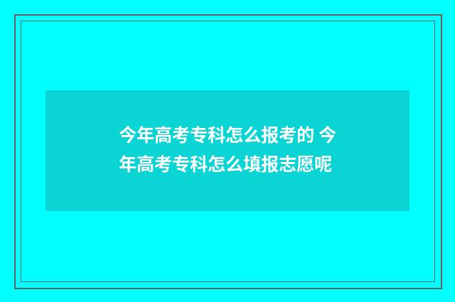 今年高考专科怎么报考的 今年高考专科怎么填报志愿呢