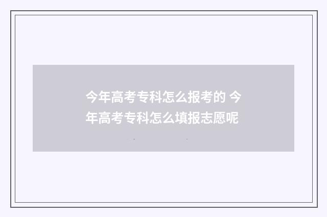 今年高考专科怎么报考的 今年高考专科怎么填报志愿呢