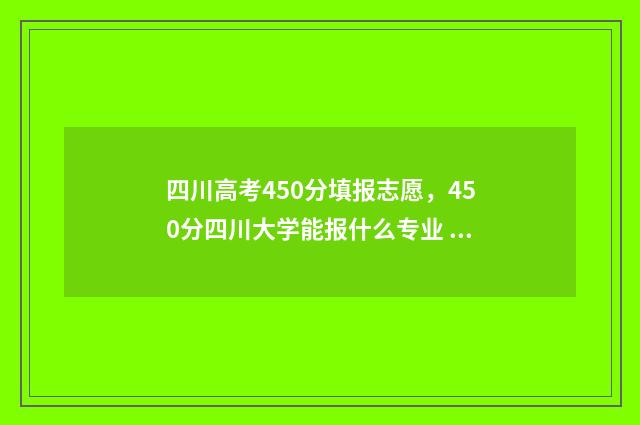 四川高考450分填报志愿，450分四川大学能报什么专业 四川高考450分可以上什么学校