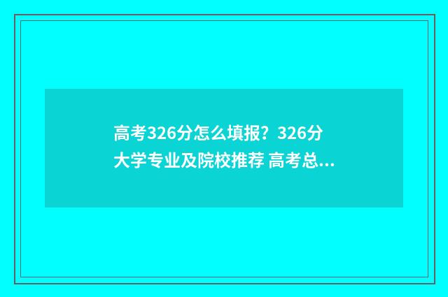高考326分怎么填报？326分大学专业及院校推荐 高考总分362