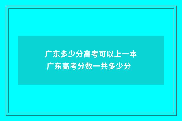 广东多少分高考可以上一本 广东高考分数一共多少分