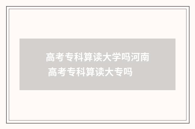 高考专科算读大学吗河南 高考专科算读大专吗