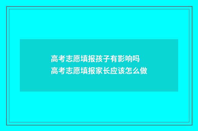 高考志愿填报孩子有影响吗 高考志愿填报家长应该怎么做