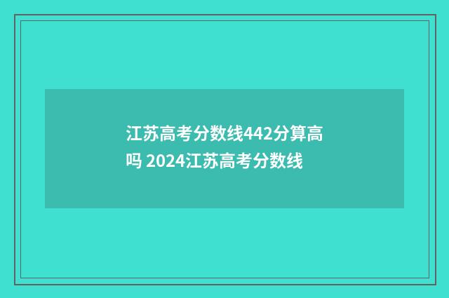 江苏高考分数线442分算高吗 2024江苏高考分数线