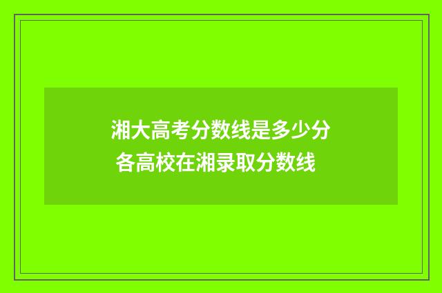 湘大高考分数线是多少分 各高校在湘录取分数线