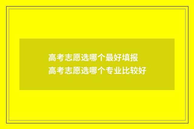 高考志愿选哪个最好填报 高考志愿选哪个专业比较好