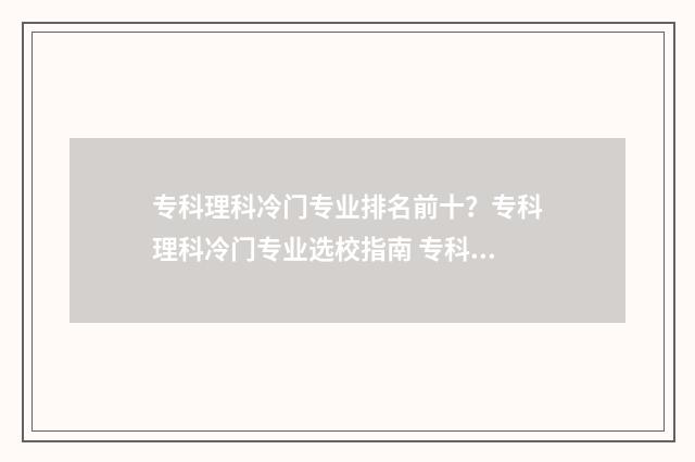 专科理科冷门专业排名前十？专科理科冷门专业选校指南 专科冷门专业最新排名