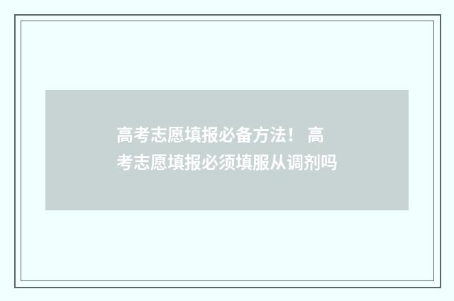 高考志愿填报必备方法！ 高考志愿填报必须填服从调剂吗