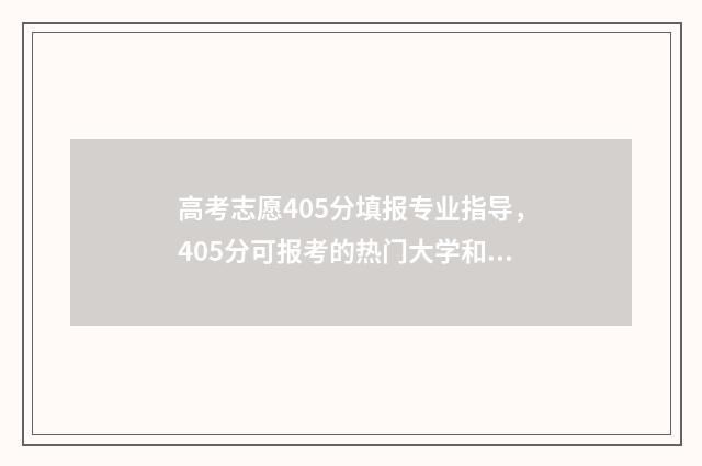 高考志愿405分填报专业指导，405分可报考的热门大学和专业推荐 高考志愿填报440