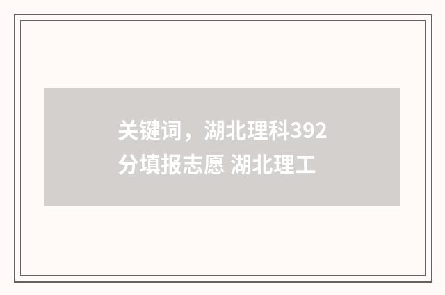 关键词，湖北理科392分填报志愿 湖北理工