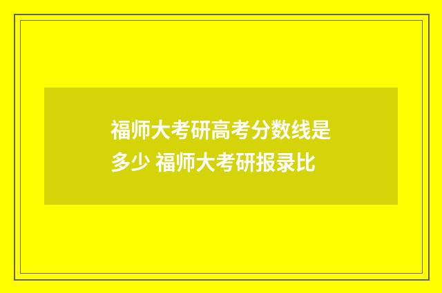 福师大考研高考分数线是多少 福师大考研报录比