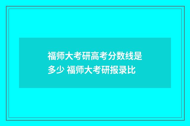 福师大考研高考分数线是多少 福师大考研报录比