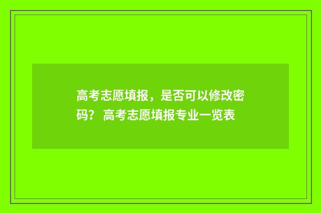 高考志愿填报，是否可以修改密码？ 高考志愿填报专业一览表