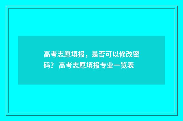 高考志愿填报，是否可以修改密码？ 高考志愿填报专业一览表