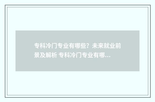 专科冷门专业有哪些？未来就业前景及解析 专科冷门专业有哪些专业适合男生
