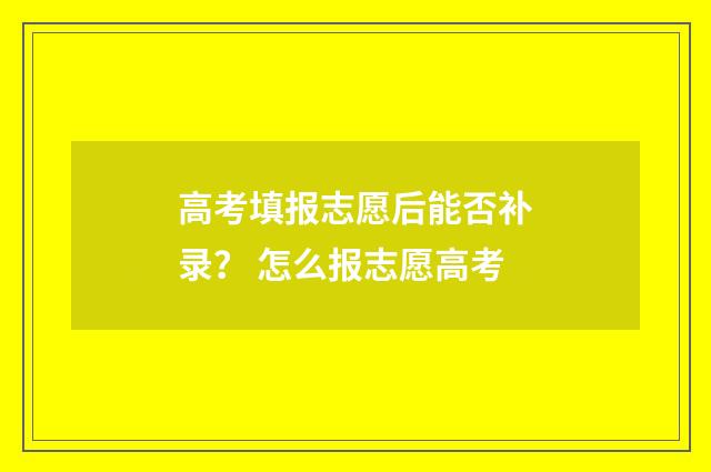 高考填报志愿后能否补录？ 怎么报志愿高考