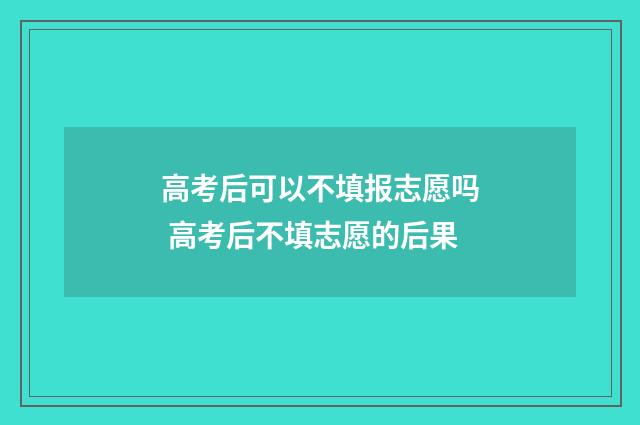 高考后可以不填报志愿吗 高考后不填志愿的后果