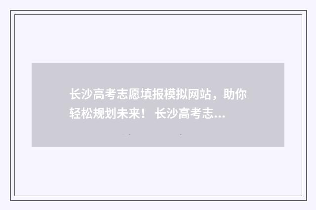 长沙高考志愿填报模拟网站，助你轻松规划未来！ 长沙高考志愿填报机构哪家最好
