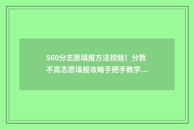 560分志愿填报方法视频！分数不高志愿填报攻略手把手教学 高考560分报什么学校