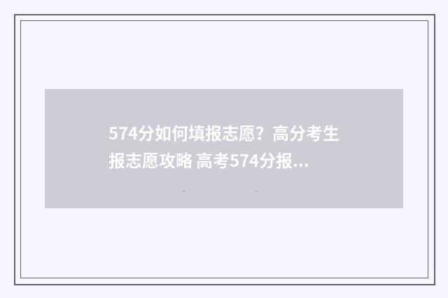 574分如何填报志愿？高分考生报志愿攻略 高考574分报什么学校