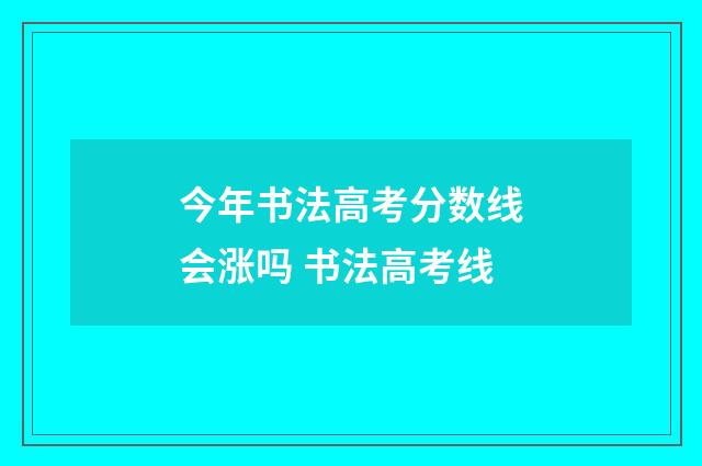 今年书法高考分数线会涨吗 书法高考线