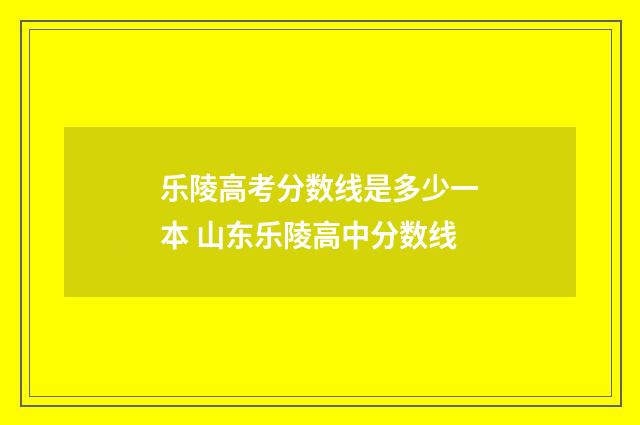 乐陵高考分数线是多少一本 山东乐陵高中分数线