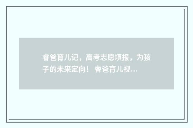 睿爸育儿记，高考志愿填报，为孩子的未来定向！ 睿爸育儿视频