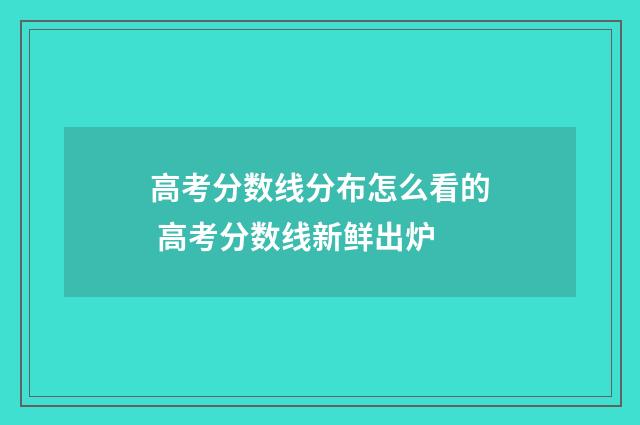 高考分数线分布怎么看的 高考分数线新鲜出炉