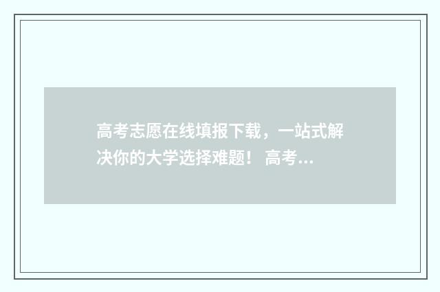 高考志愿在线填报下载，一站式解决你的大学选择难题！ 高考志愿在线填报入口