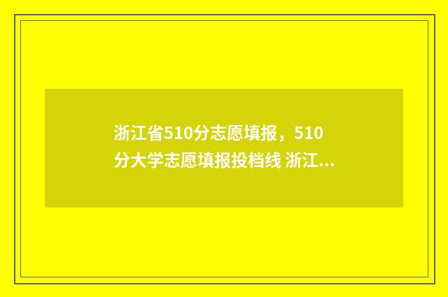 浙江省510分志愿填报，510分大学志愿填报投档线 浙江填志愿2021