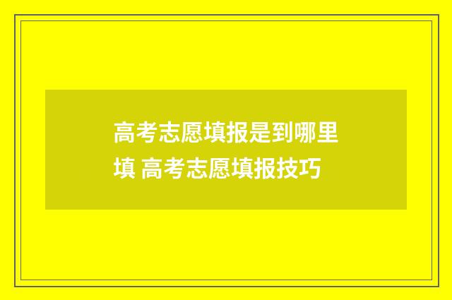 高考志愿填报是到哪里填 高考志愿填报技巧