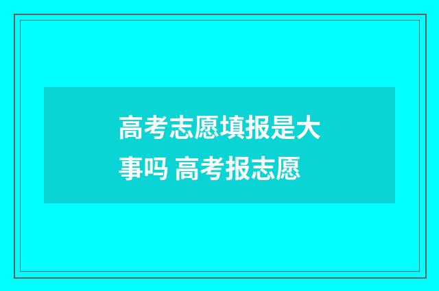 高考志愿填报是大事吗 高考报志愿