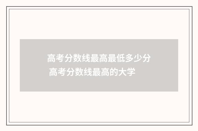 高考分数线最高最低多少分 高考分数线最高的大学