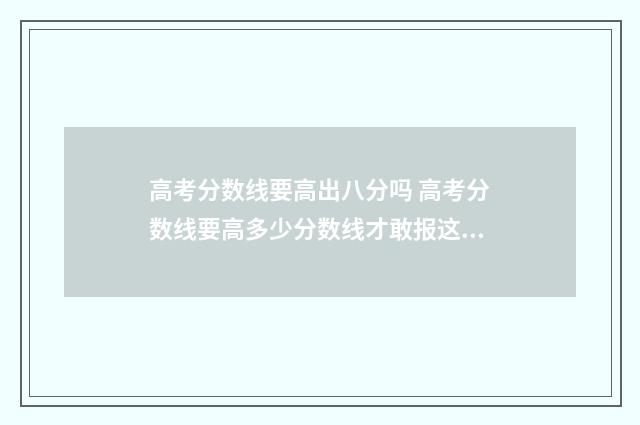 高考分数线要高出八分吗 高考分数线要高多少分数线才敢报这个专业多少分